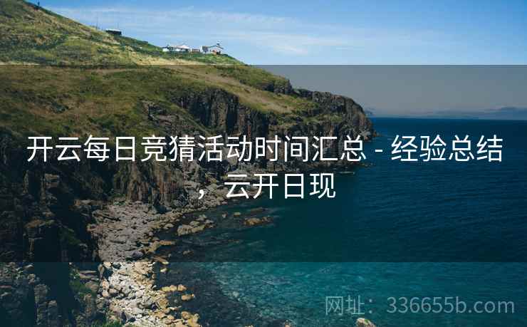 开云每日竞猜活动时间汇总 - 经验总结，云开日现