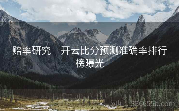 赔率研究｜开云比分预测准确率排行榜曝光