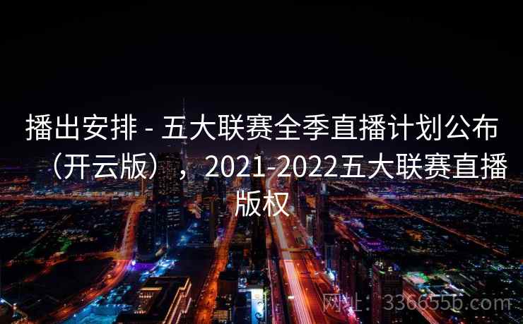 播出安排 - 五大联赛全季直播计划公布（开云版），2021-2022五大联赛直播版权