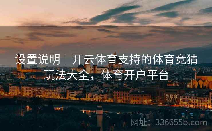 设置说明｜开云体育支持的体育竞猜玩法大全，体育开户平台