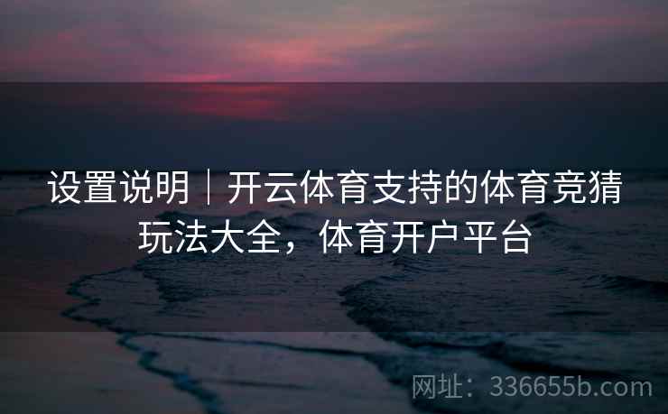 设置说明｜开云体育支持的体育竞猜玩法大全，体育开户平台