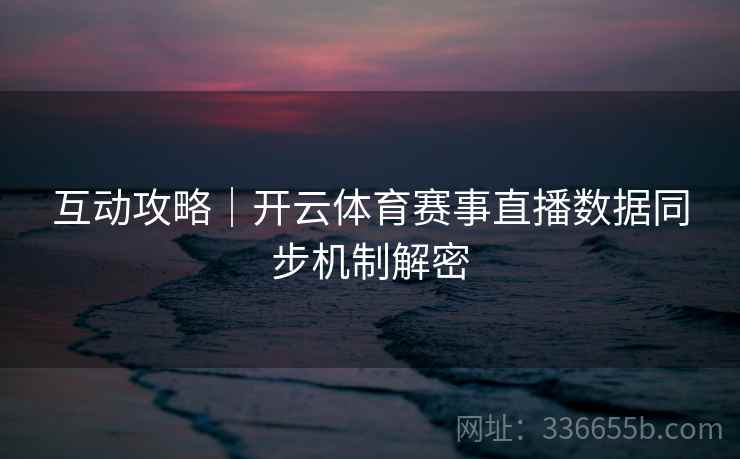 互动攻略｜开云体育赛事直播数据同步机制解密