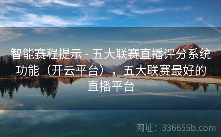智能赛程提示 - 五大联赛直播评分系统功能（开云平台），五大联赛最好的直播平台