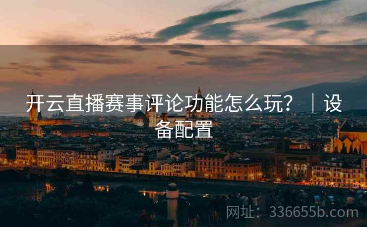 开云直播赛事评论功能怎么玩？｜设备配置