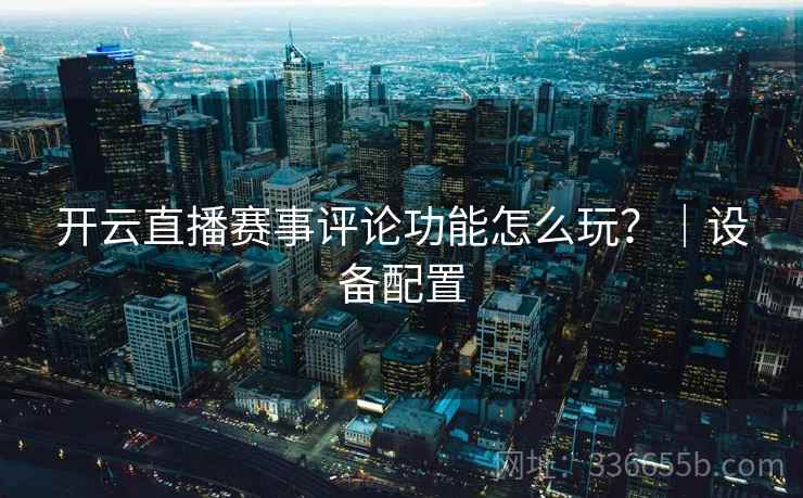 开云直播赛事评论功能怎么玩？｜设备配置