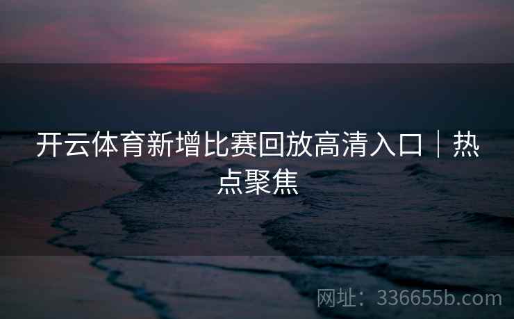 开云体育新增比赛回放高清入口｜热点聚焦