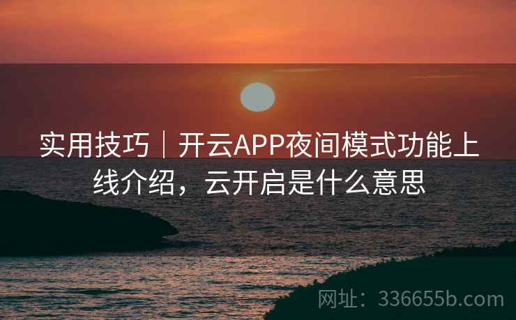 实用技巧｜开云APP夜间模式功能上线介绍，云开启是什么意思