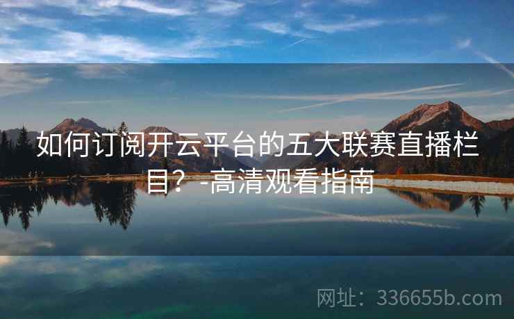 如何订阅开云平台的五大联赛直播栏目？-高清观看指南