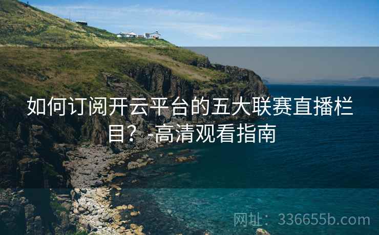 如何订阅开云平台的五大联赛直播栏目？-高清观看指南