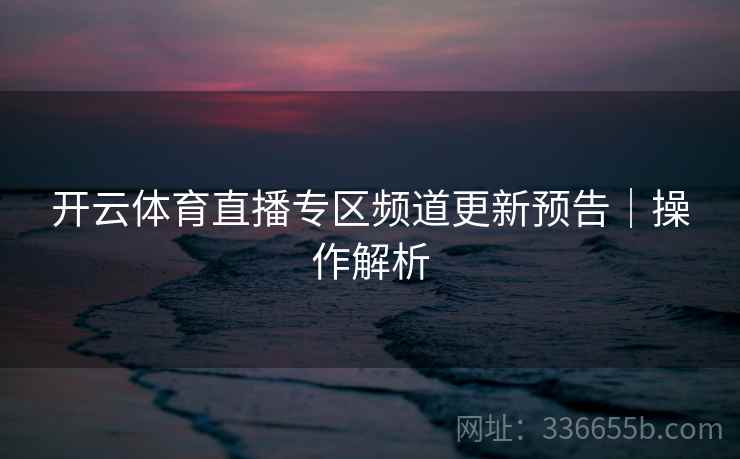 开云体育直播专区频道更新预告｜操作解析