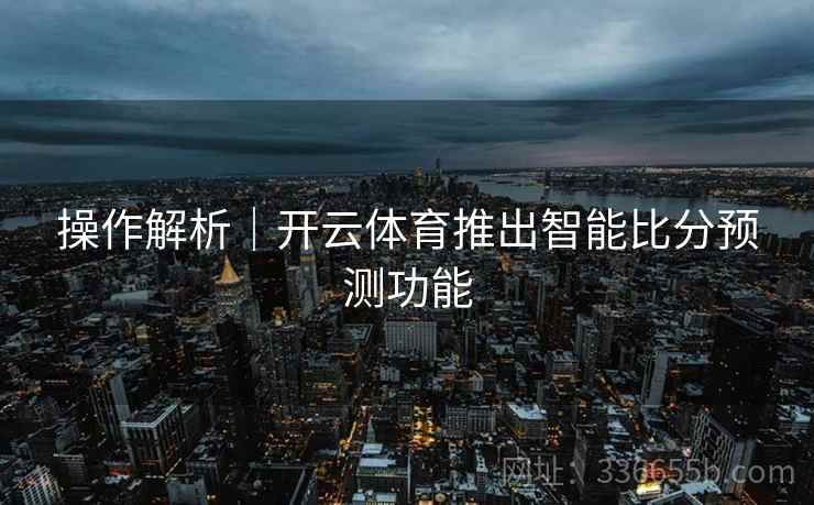 操作解析｜开云体育推出智能比分预测功能