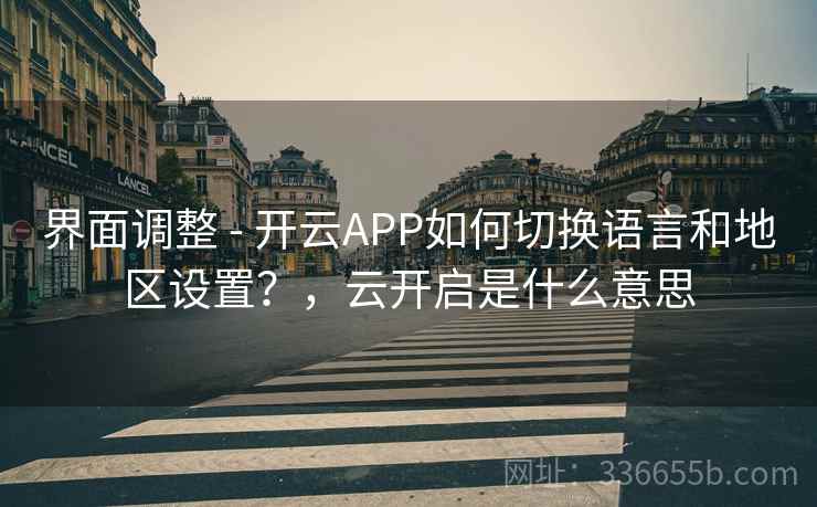 界面调整 - 开云APP如何切换语言和地区设置？，云开启是什么意思