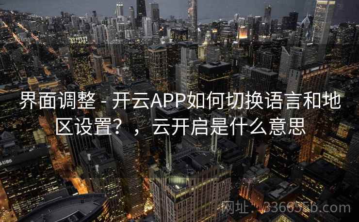 界面调整 - 开云APP如何切换语言和地区设置？，云开启是什么意思