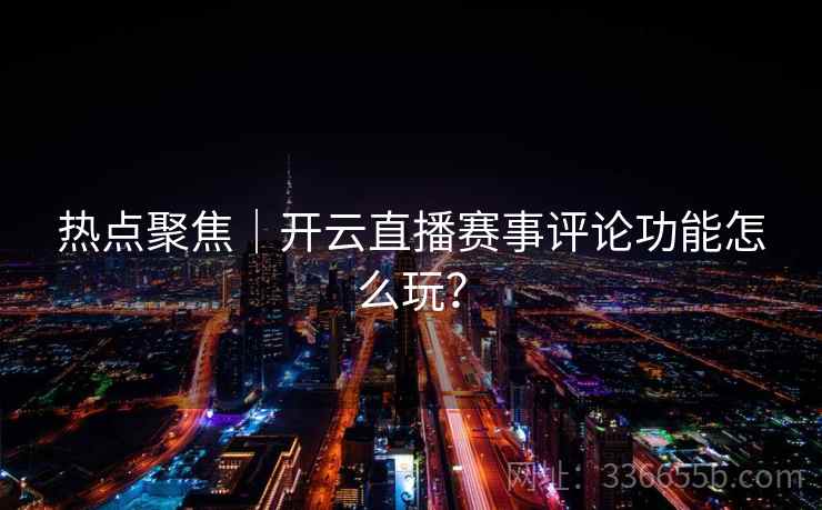 热点聚焦｜开云直播赛事评论功能怎么玩？