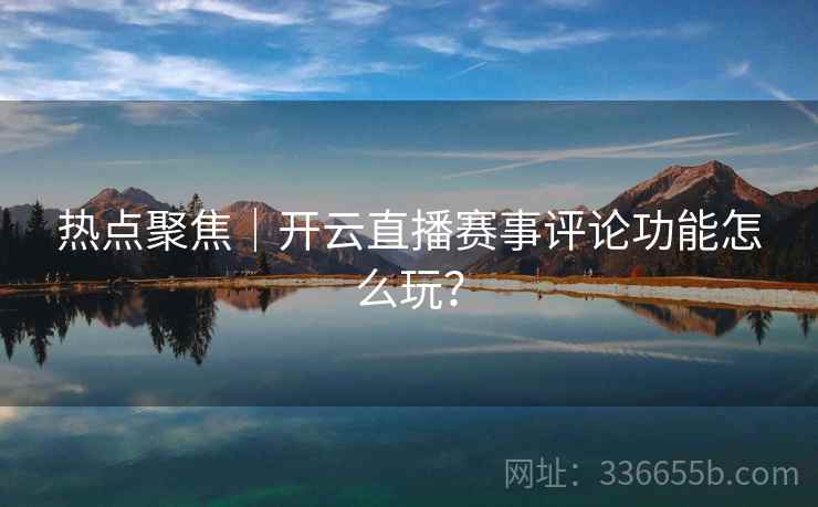 热点聚焦｜开云直播赛事评论功能怎么玩？