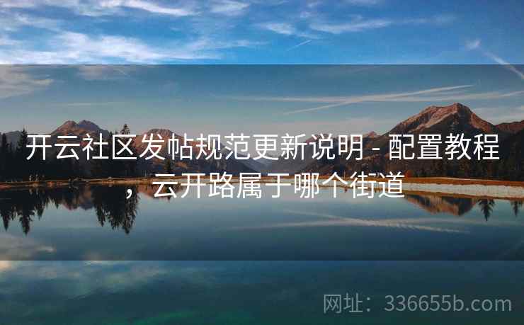 开云社区发帖规范更新说明 - 配置教程，云开路属于哪个街道