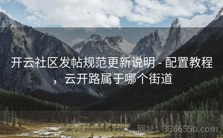 开云社区发帖规范更新说明 - 配置教程，云开路属于哪个街道