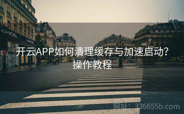 开云APP如何清理缓存与加速启动？操作教程