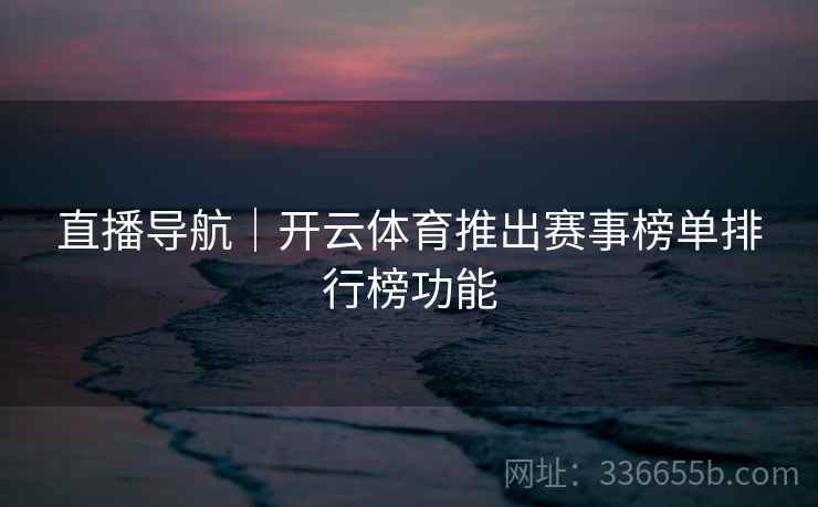 直播导航｜开云体育推出赛事榜单排行榜功能