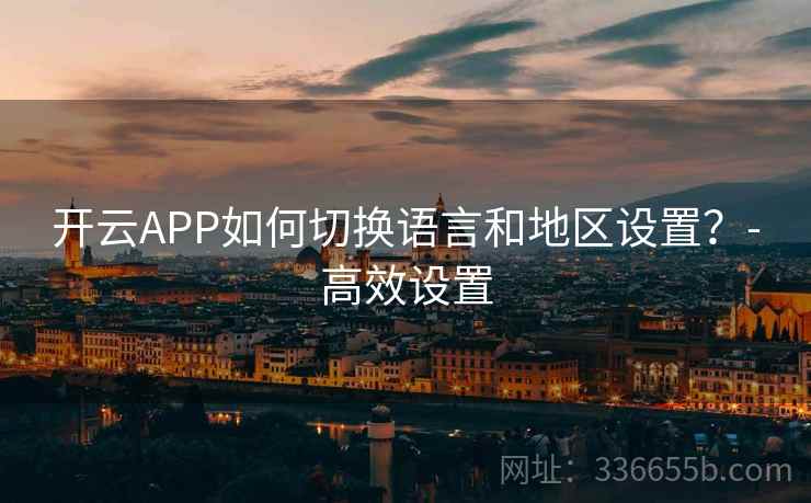 开云APP如何切换语言和地区设置？-高效设置