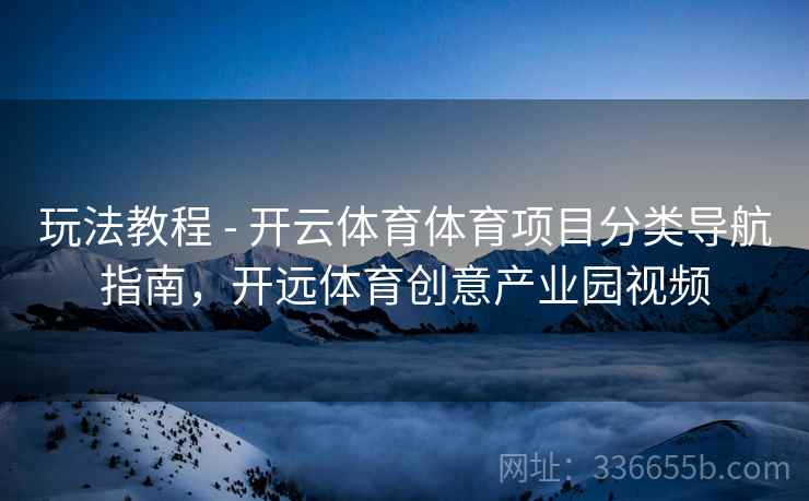玩法教程 - 开云体育体育项目分类导航指南，开远体育创意产业园视频