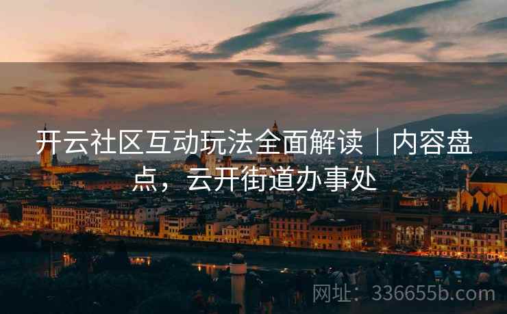 开云社区互动玩法全面解读｜内容盘点，云开街道办事处