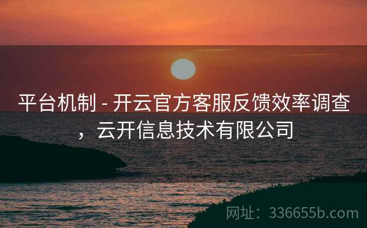 平台机制 - 开云官方客服反馈效率调查，云开信息技术有限公司