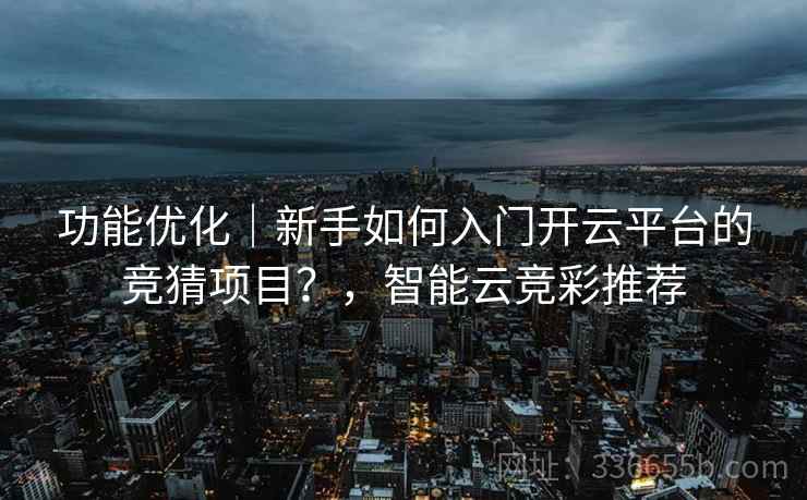 功能优化｜新手如何入门开云平台的竞猜项目？，智能云竞彩推荐