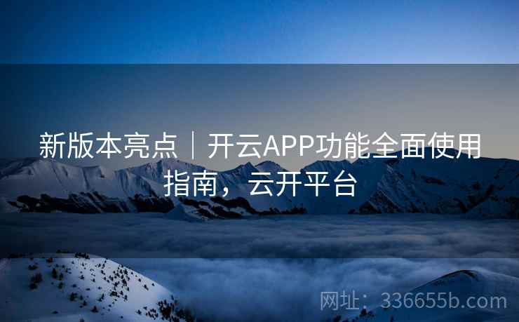 新版本亮点｜开云APP功能全面使用指南，云开平台