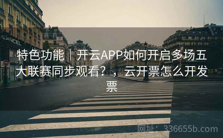 特色功能｜开云APP如何开启多场五大联赛同步观看？，云开票怎么开发票