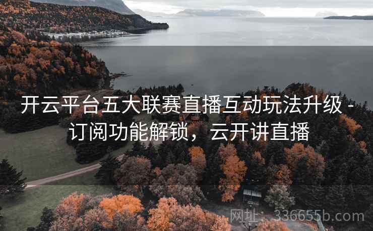 开云平台五大联赛直播互动玩法升级 - 订阅功能解锁，云开讲直播