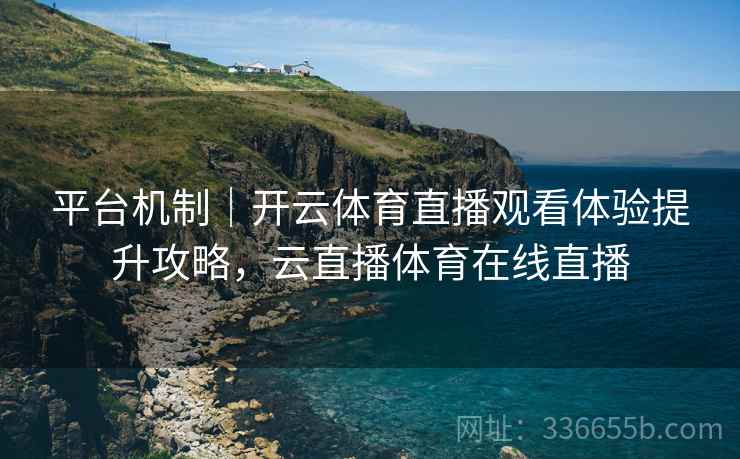 平台机制｜开云体育直播观看体验提升攻略，云直播体育在线直播