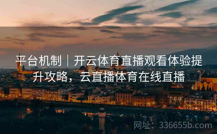 平台机制｜开云体育直播观看体验提升攻略，云直播体育在线直播