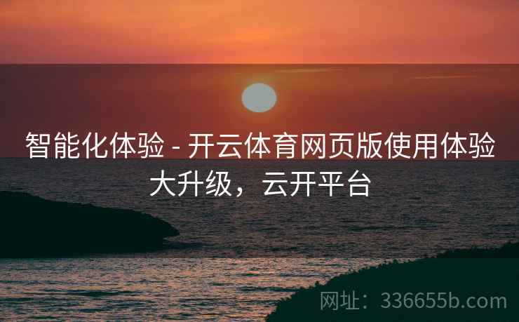 智能化体验 - 开云体育网页版使用体验大升级，云开平台