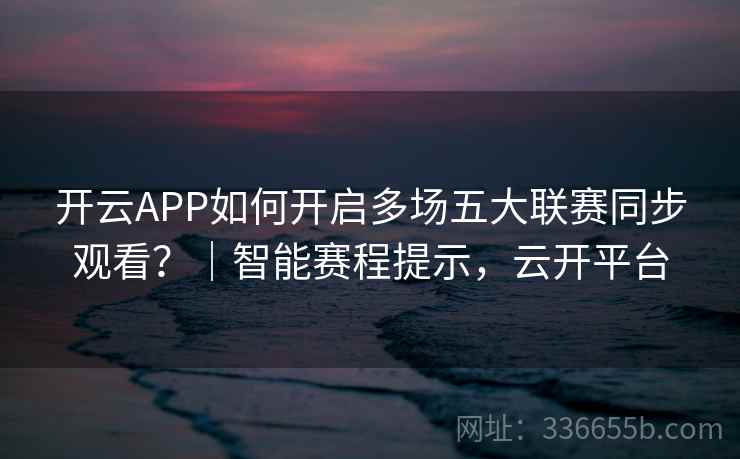开云APP如何开启多场五大联赛同步观看？｜智能赛程提示，云开平台