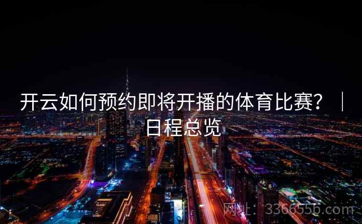 开云如何预约即将开播的体育比赛？｜日程总览