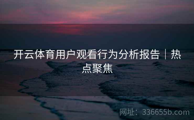 开云体育用户观看行为分析报告｜热点聚焦