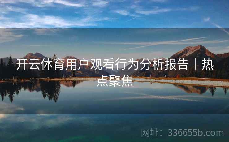 开云体育用户观看行为分析报告｜热点聚焦