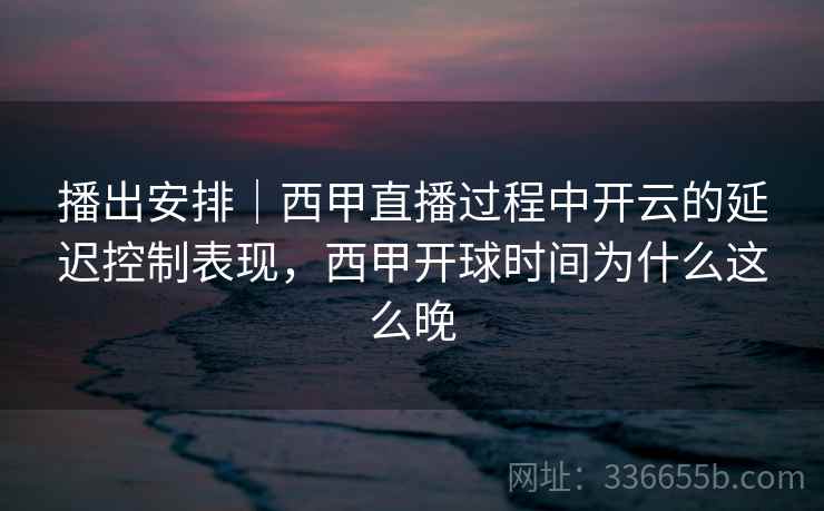 播出安排｜西甲直播过程中开云的延迟控制表现，西甲开球时间为什么这么晚