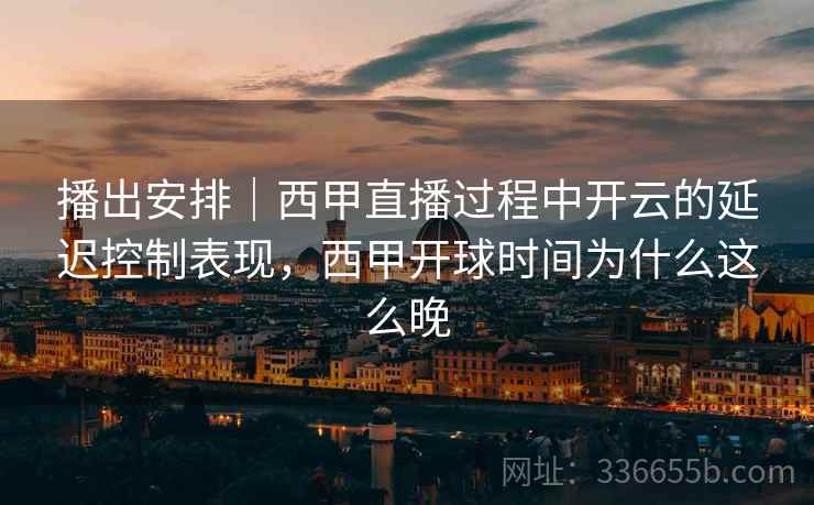 播出安排｜西甲直播过程中开云的延迟控制表现，西甲开球时间为什么这么晚