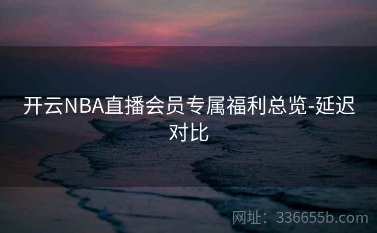 开云NBA直播会员专属福利总览-延迟对比