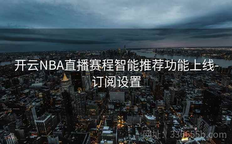 开云NBA直播赛程智能推荐功能上线-订阅设置