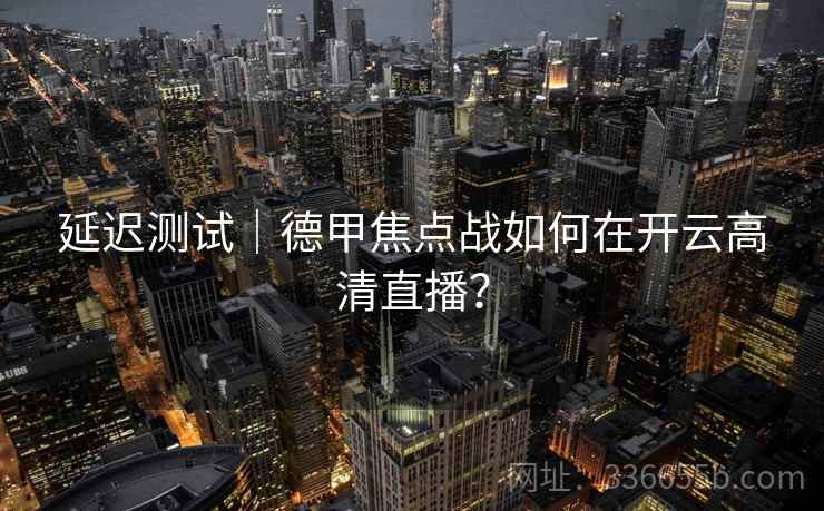 延迟测试｜德甲焦点战如何在开云高清直播？