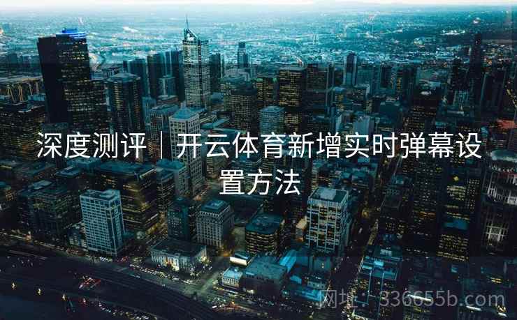 深度测评｜开云体育新增实时弹幕设置方法
