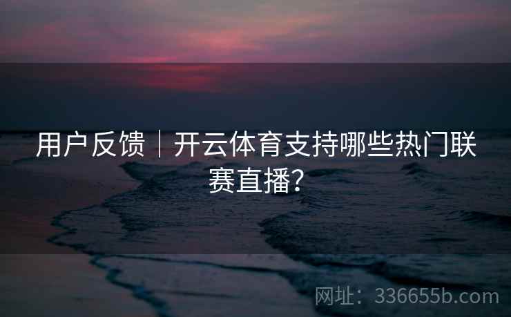 用户反馈｜开云体育支持哪些热门联赛直播？