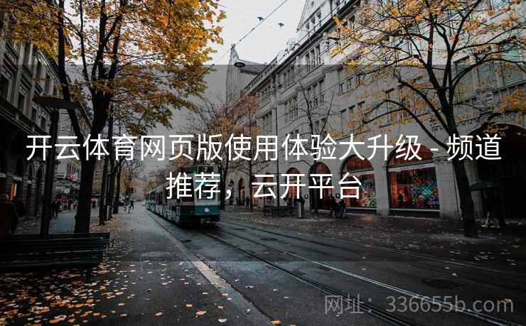 开云体育网页版使用体验大升级 - 频道推荐，云开平台