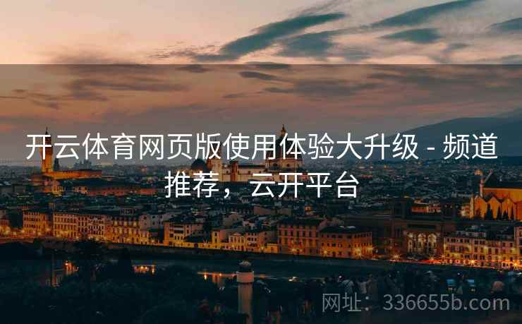 开云体育网页版使用体验大升级 - 频道推荐，云开平台