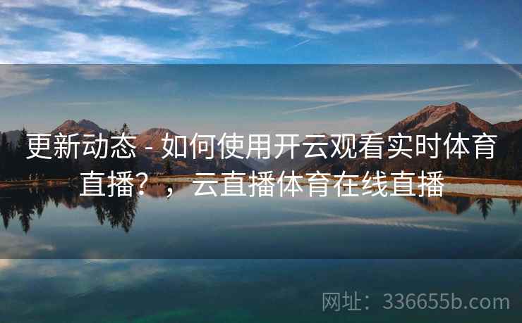 更新动态 - 如何使用开云观看实时体育直播？，云直播体育在线直播