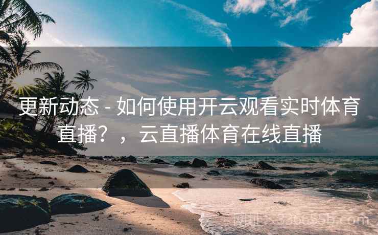 更新动态 - 如何使用开云观看实时体育直播？，云直播体育在线直播