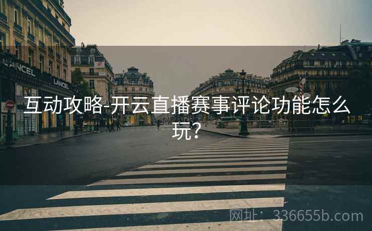 互动攻略-开云直播赛事评论功能怎么玩？
